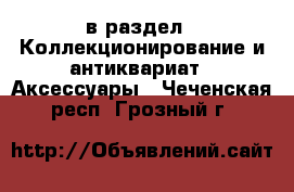  в раздел : Коллекционирование и антиквариат » Аксессуары . Чеченская респ.,Грозный г.